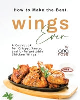 How to Make the Best Wings Ever: A Cookbook for Crispy, Saucy, and Unforgettable Chicken Wings B0CH22JLF3 Book Cover