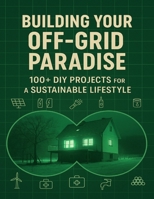 Building Your Off-Grid Paradise; 100+ DIY Projects for a Sustainable Lifestyle: Step-by-Step Plans to Create a Self-Reliant Home with Renewable Energy, Water Systems, and Food Security B0F84BDMLT Book Cover
