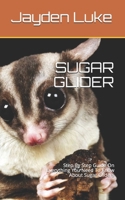 SUGAR GLIDER: Step By Step Guide On Everything You Need To Know About Sugar Gliders B0892DJTKP Book Cover