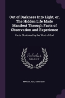 Out of Darkness Into Light, or, The Hidden Life Made Manifest Through Facts of Observation and Experience: Facts Elucidated by the Word of God 1377939278 Book Cover