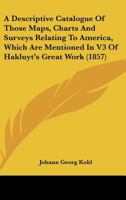 A Descriptive Catalogue Of Those Maps, Charts And Surveys Relating To America, Which Are Mentioned In V3 Of Hakluyt's Great Work 1164523465 Book Cover