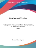 The Courts Of Quebec: Mr. Casgrain's Measure For Their Reorganization, Its Provision Discussed 1162227389 Book Cover