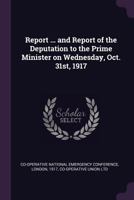 Report ... and Report of the Deputation to the Prime Minister on Wednesday, Oct. 31st, 1917 1014656370 Book Cover