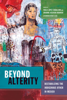 Beyond Alterity: Destabilizing the Indigenous Other in Mexico 0816535469 Book Cover