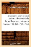 Ma(c)Moires Secrets Pour Servir A L'Histoire de La Ra(c)Publique Des Lettres En France. T12 (A0/00d.1783-1789) 2012751423 Book Cover