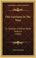 Our Garrisons in the West Or, Sketches in British North America 1275640192 Book Cover