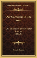 Our Garrisons in the West Or, Sketches in British North America 1275640192 Book Cover