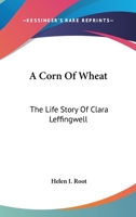 A Corn Of Wheat: The Life Story Of Clara Leffingwell 1432579304 Book Cover