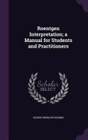 Roentgen Interpretation; A Manual for Students and Practitioners - Primary Source Edition 1018342656 Book Cover