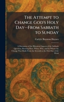 The Attempt to Change God's Holy Day--From Sabbath to Sunday: A Discussion of the Historical Aspects of the Sabbath Question, Showing How, When, Why, ... From the Seventh to the First Day of the Week 1025286022 Book Cover