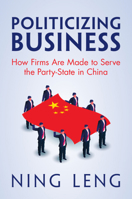 Politicizing Business : How Firms Are Made to Serve the Party-State in China 1009662309 Book Cover