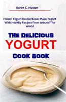 THE DELICIOUS YOGURT COOK BOOK: Frozen Yogurt Recipe Book: Make Yogurt With Healthy Recipes From Around The World 1098583027 Book Cover