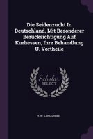 Die Seidenzucht In Deutschland, Mit Besonderer Berücksichtigung Auf Kurhessen, Ihre Behandlung U. Vortheile 1378506073 Book Cover