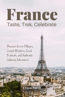 France: Taste, Trek, Celebrate: Discover Secret Villages, Coastal Wonders, Local Festivals, and Authentic Culinary Adventures B0GVQ9JGVJ Book Cover