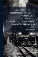Address to the Fishermen of Leith, Newhaven, Musselburgh, Fisherrow, Cockenzie, and Prestonpans: Showing the Effects Railway Traffic in Fish from the Eastward will have on these Ports 1179023994 Book Cover