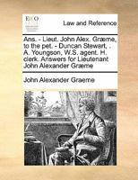 Ans. - Lieut. John Alex. Græme, to the pet. - Duncan Stewart, . A. Youngson, W.S. agent. H. clerk. Answers for Lieutenant John Alexander Græme 1171421311 Book Cover