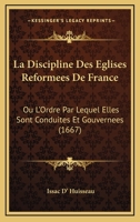 La Discipline Des Eglises Reformees De France: Ou L’Ordre Par Lequel Elles Sont Conduites Et Gouvernees (1667) 1166201023 Book Cover
