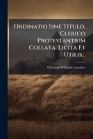 Ordinatio Sine Titulo, Clerico Protestantium Collata, Licita Et Utilis... 127170126X Book Cover