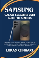 Samsung Galaxy S25 Series User Guide For Seniors: The Complete Illustrated Manual to Easily Set Up, Customize, and Master the S25, S25+, and S25 Ultra with Android 15, Galaxy AI, and One UI 7 B0FXSX8CJN Book Cover