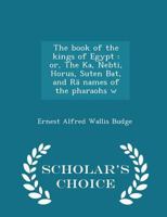 The Book of the Kings of Egypt: Or, the Ka, Nebti, Horus, Suten Bat, and R Names of the Pharaohs W 1017100713 Book Cover