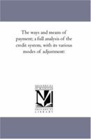 The ways and means of payment; a full analysis of the credit system, with its various modes of adjustment: 1425567649 Book Cover