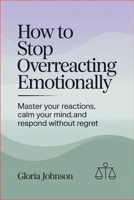 How to Stop Overreacting Emotionally: Master Your Reactions, Calm Your Mind, and Respond Without Regret B0H1GK69WP Book Cover