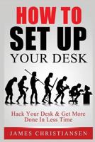 How To Set Up Your Desk: Hack Your Desk To Get More Done In Less Time: Workplace Organization & Home Office Organization That Works! 1721015590 Book Cover