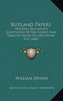 Rutland Papers. Original Documents Illustrative of the Courts and Times of Henry VII. and Henry VIII. Selected From the Private Archives of His Grace the Duke of Rutland .. 1120697018 Book Cover