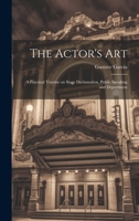The Actor's Art: A Practical Treatise On Stage Declamation, Public Speaking and Deportment, for the Use of Artists, Students and Amateurs 1014446287 Book Cover