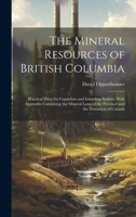 The Mineral Resources of British Columbia: Practical Hints for Capitalists and Intending Settlers: With Appendix Containing the Mineral Laws of the Province and the Dominion of Canada 1020945931 Book Cover
