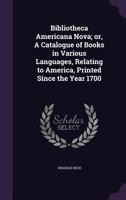 Bibliotheca Americana Nova: A Catalogue Of Books In Various Languages, Relating To America, Printed Since The Year 1700, Including Voyages To The ... Compiled Principally From The Works... 1378463056 Book Cover