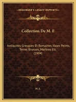 Collection De M. E: Antiquites Grecques Et Romaines, Vases Peints, Terres Bronzes, Marbres Etc. (1904) 1160833648 Book Cover