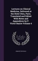 Lectures on Clinical Medicine, Delivered at the Hotel-Dieu, Paris. Translated and Edited with Notes and Appendices by P. Victor Bazire; Volume 4 1145349129 Book Cover