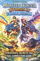 Monster Hunter Stories 3: Twisted Reflection Strategies, Secrets, and Full Completion Guide B0GXW5FC1S Book Cover