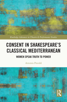 Consent in Shakespeare’s Classical Mediterranean: Women Speak Truth to Power (Routledge Advances in Theatre & Performance Studies) 1032741430 Book Cover