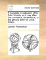 A Complete Investigation of Mr. Eden's Treaty, as It May Affect the Commerce, the Revenue, or the General Policy of Great Britain 3337402399 Book Cover