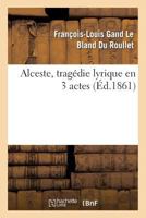 Alceste, Tragédie Lyrique En 3 Actes, Représentée Pour La Première Fois: Par l'Académie Royale de Musique Le 16 Avril 1776 201273328X Book Cover
