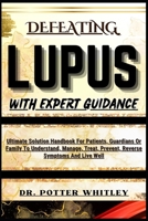 Defeating Lupus with Expert Guidance: Ultimate Solution Handbook For Patients, Guardians Or Family To Understand, Manage, Treat, Prevent, Reverse Symp B0CQQK2TH8 Book Cover