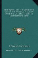 An Inquiry Into the Connected Uses of the Principal Means of Attaining Christian Truth: In Eight Sermons Preached Before the University of Oxford at ... Lecture for the Year 1840 1166481840 Book Cover