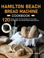 Hamilton Beach Bread Machine Cookbook: 120 Classic, Tasty, No-Fuss Recipes for Your Daily Cravings with Your Hamilton Beach Bread Machine 1637332319 Book Cover