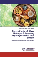 Biosynthesis of Silver Nanoparticles using Asparagus Nelsii root extract: Evaluation of their Antibacterial Activity 6200496765 Book Cover