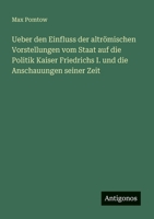 Ueber den Einfluss der altrömischen Vorstellungen vom Staat auf die Politik Kaiser Friedrichs I. und die Anschauungen seiner Zeit 3563902399 Book Cover