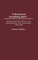 A Broad and Ennobling Spirit: Workers and Their Unions in Late Gilded Age New York and Brooklyn, 1886-1898 0313321345 Book Cover