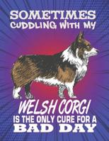 Sometimes Cuddling With My Welsh Corgi Is The Only Cure For A Bad Day: Composition Notebook for Dog and Puppy Lovers 1081994398 Book Cover