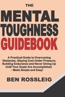 The Mental Toughness Guidebook: A Practical Guide to Overcoming Obstacles, Staying Cool Under Pressure, Building Endurance and Never Giving Up Until Your Goals Are Accomplished – Made Simple and Easy! B08QRXR86L Book Cover