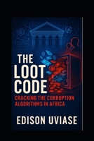 THE LOOT CODE: Cracking the Corruption Algorithms in Africa Using AI, Data, and Tech to Disrupt the Cycle of Graft B0FF3K8MBK Book Cover