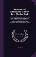 Memoirs and Remains of the Late REV. Charles Buck: Containing Copious Extracts from His Diary, and Interesting Letters to His Friends: Interspersed with Various Observations, Explanatory and Illustrat 1357286724 Book Cover