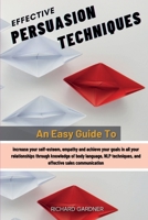 Effective Persuasion Techniques: An Easy Guide To Increase Your Self-Esteem, Empathy And Achieve Your Goals In All Your Relationships Through Knowledge Of Body Language, Nlp Techniques, And Effective  1802735062 Book Cover