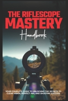 THE RIFLESCOPE MASTERY HANDBOOK: Your Complete Guide To Unlocking The Secrets To Clear Vision, Perfect Aim, And Shooting Success B0DQKM75ZX Book Cover