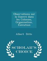 Observations Sur La Guerre Dans Les Colonies, Organisation, Ex�cution - Scholar's Choice Edition 1016543395 Book Cover